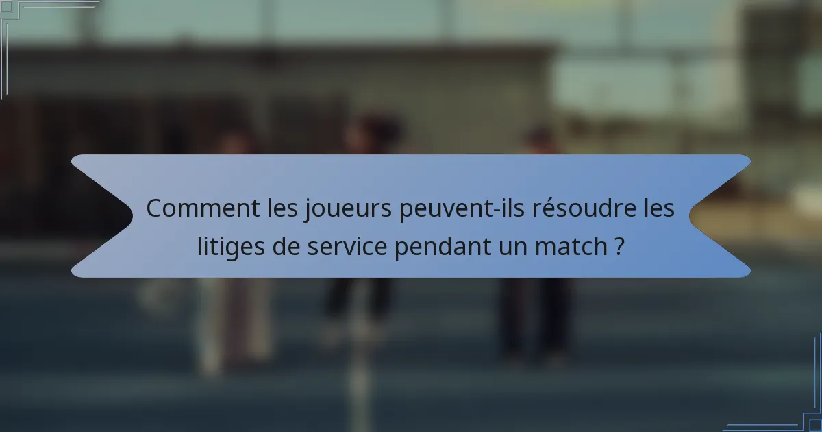 Comment les joueurs peuvent-ils résoudre les litiges de service pendant un match ?