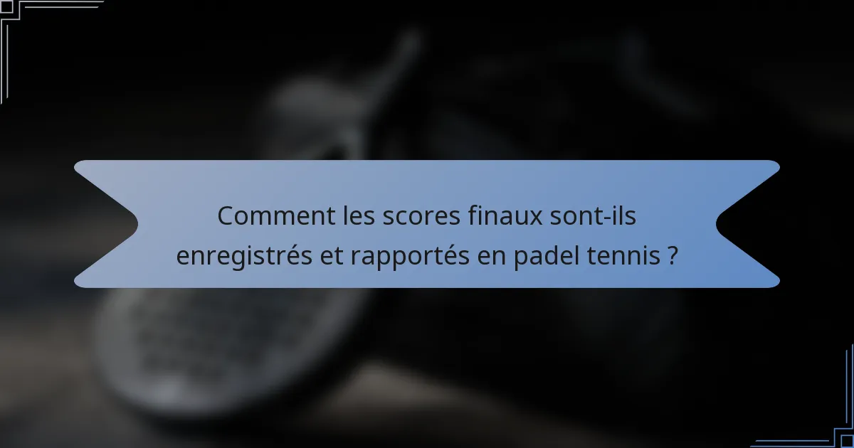 Comment les scores finaux sont-ils enregistrés et rapportés en padel tennis ?