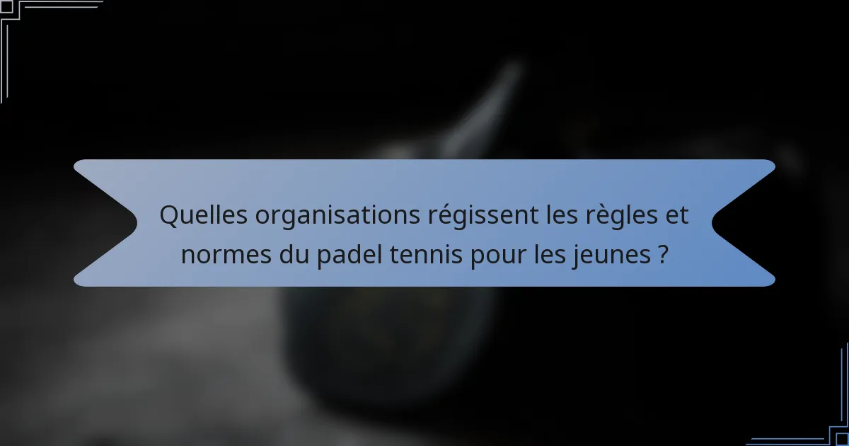 Quelles organisations régissent les règles et normes du padel tennis pour les jeunes ?