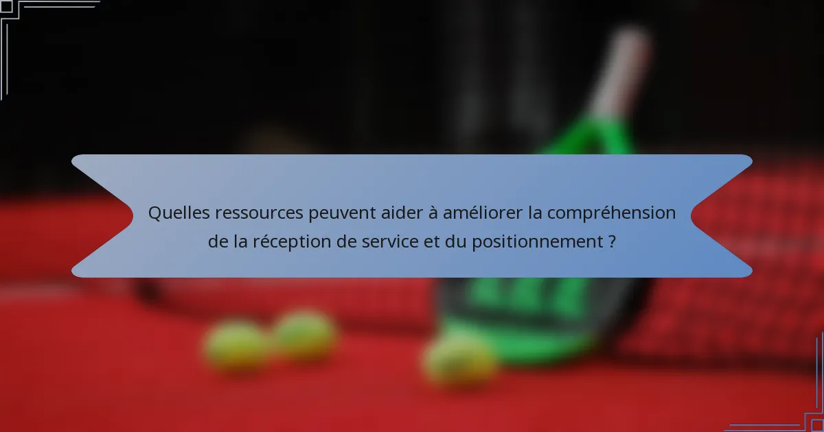 Quelles ressources peuvent aider à améliorer la compréhension de la réception de service et du positionnement ?