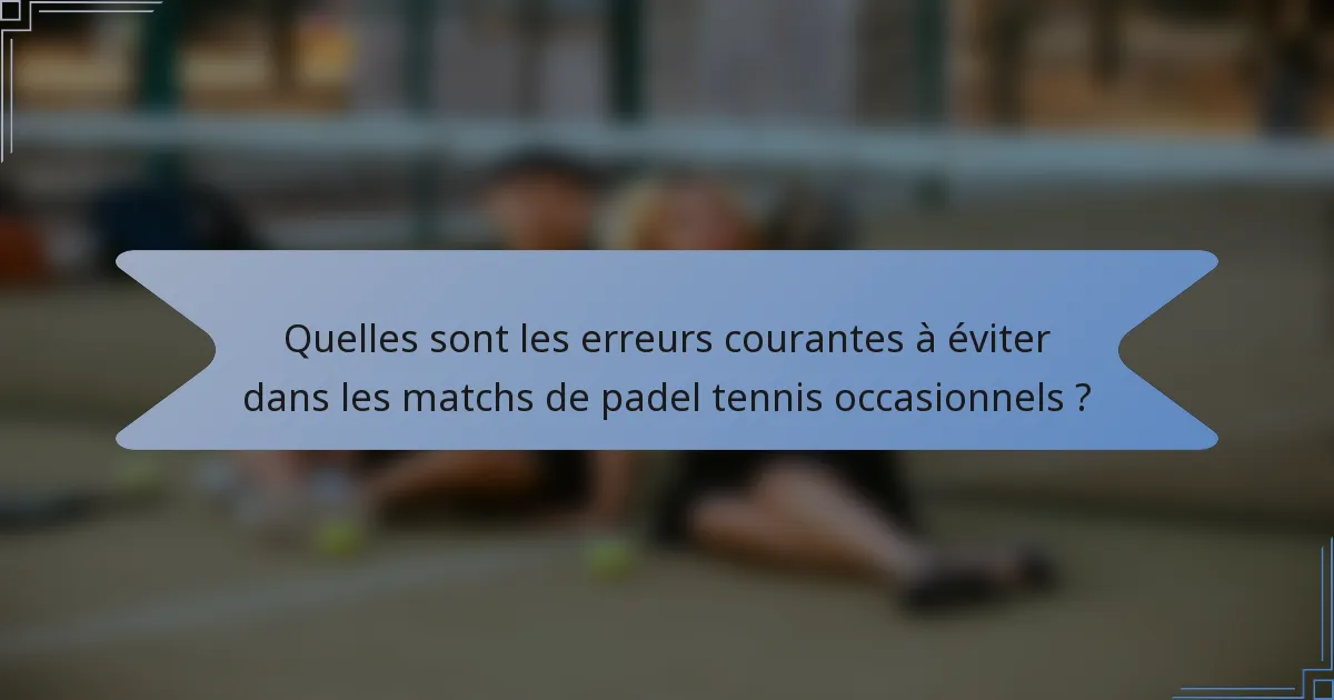 Quelles sont les erreurs courantes à éviter dans les matchs de padel tennis occasionnels ?