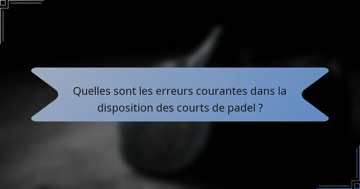 Quelles sont les erreurs courantes dans la disposition des courts de padel ?