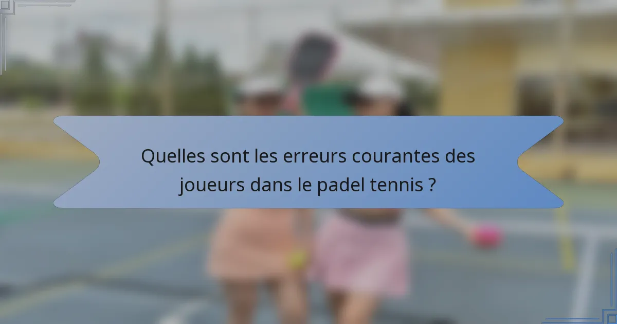 Quelles sont les erreurs courantes des joueurs dans le padel tennis ?