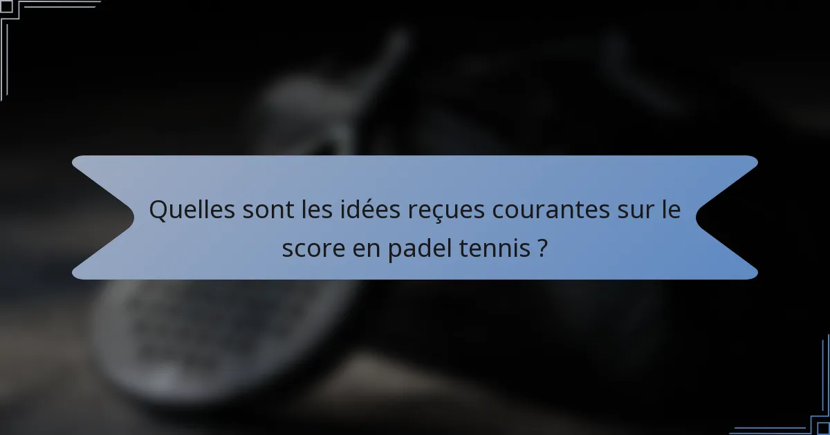 Quelles sont les idées reçues courantes sur le score en padel tennis ?