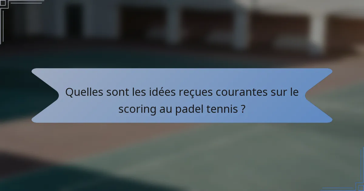 Quelles sont les idées reçues courantes sur le scoring au padel tennis ?