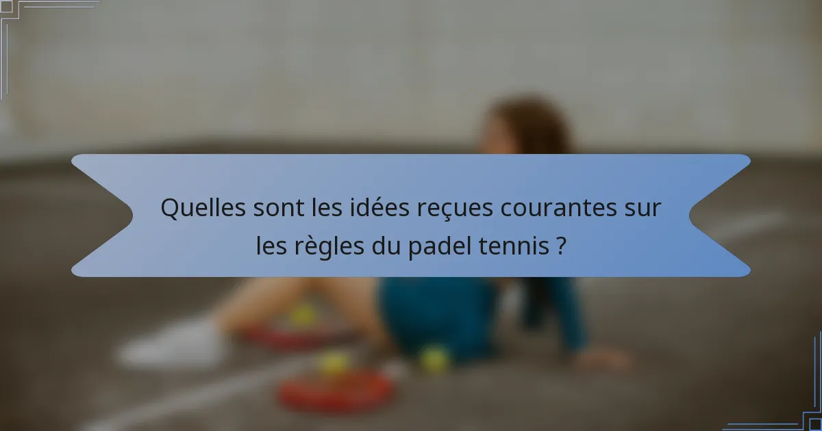 Quelles sont les idées reçues courantes sur les règles du padel tennis ?