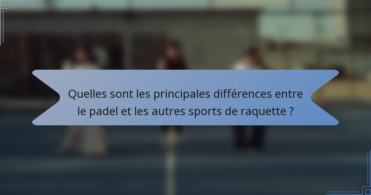 Quelles sont les principales différences entre le padel et les autres sports de raquette ?