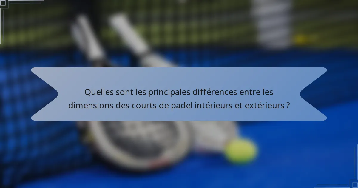 Quelles sont les principales différences entre les dimensions des courts de padel intérieurs et extérieurs ?