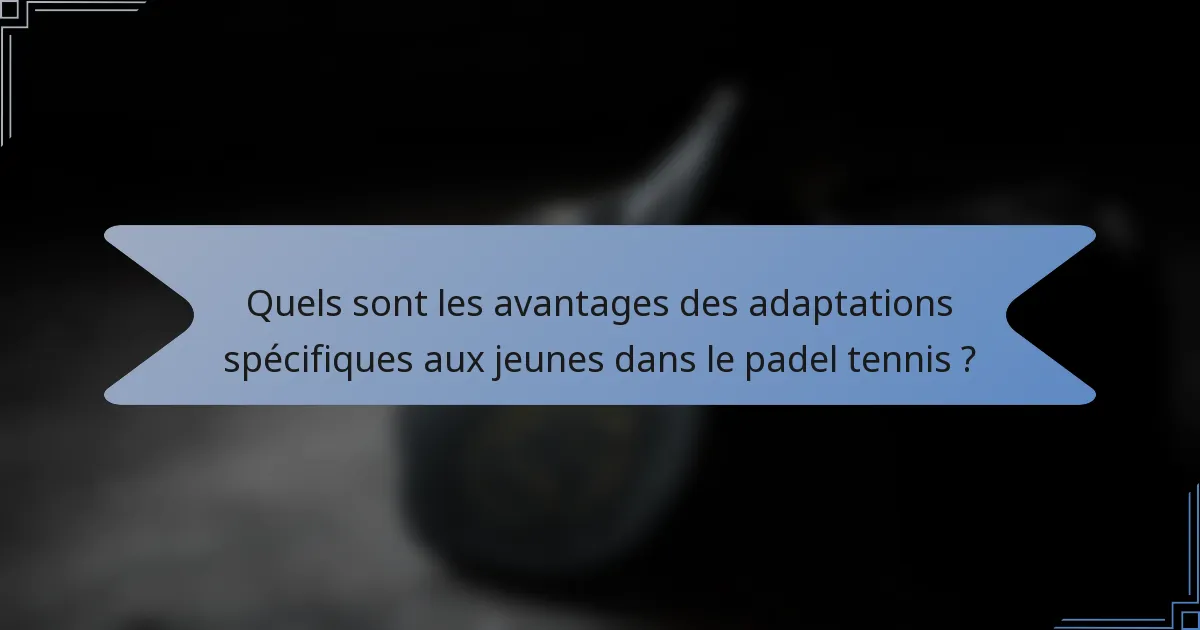 Quels sont les avantages des adaptations spécifiques aux jeunes dans le padel tennis ?