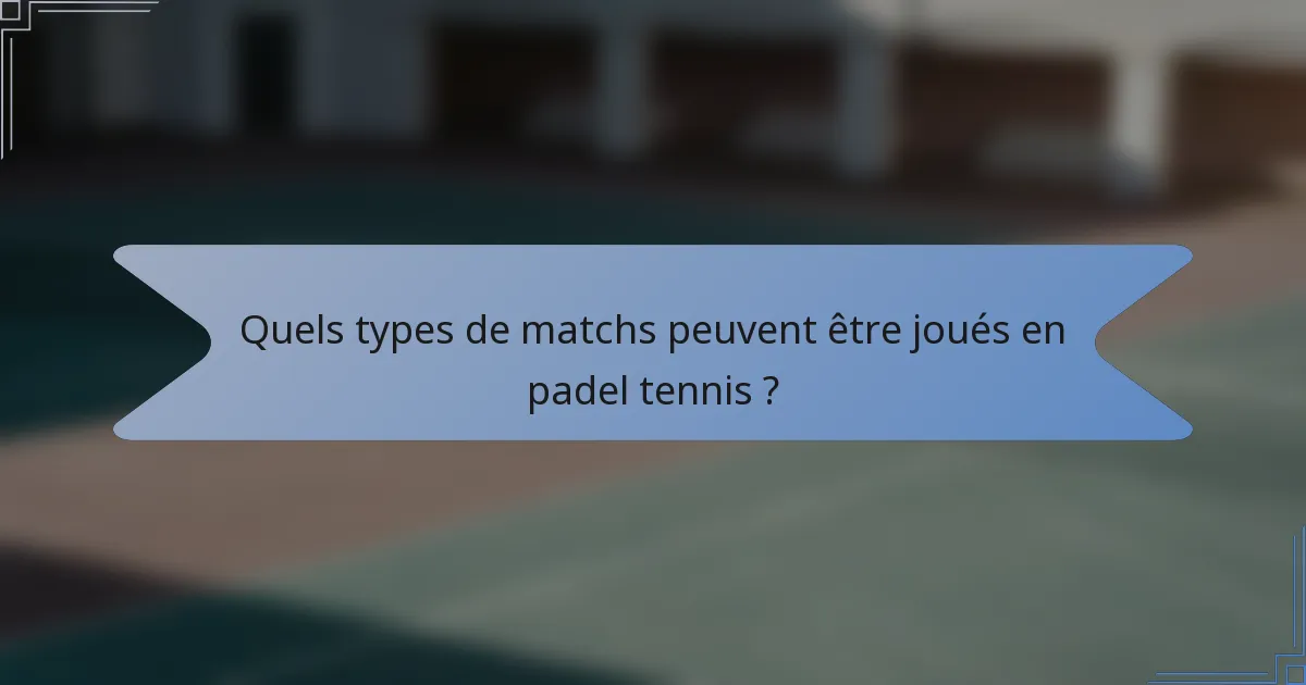 Quels types de matchs peuvent être joués en padel tennis ?