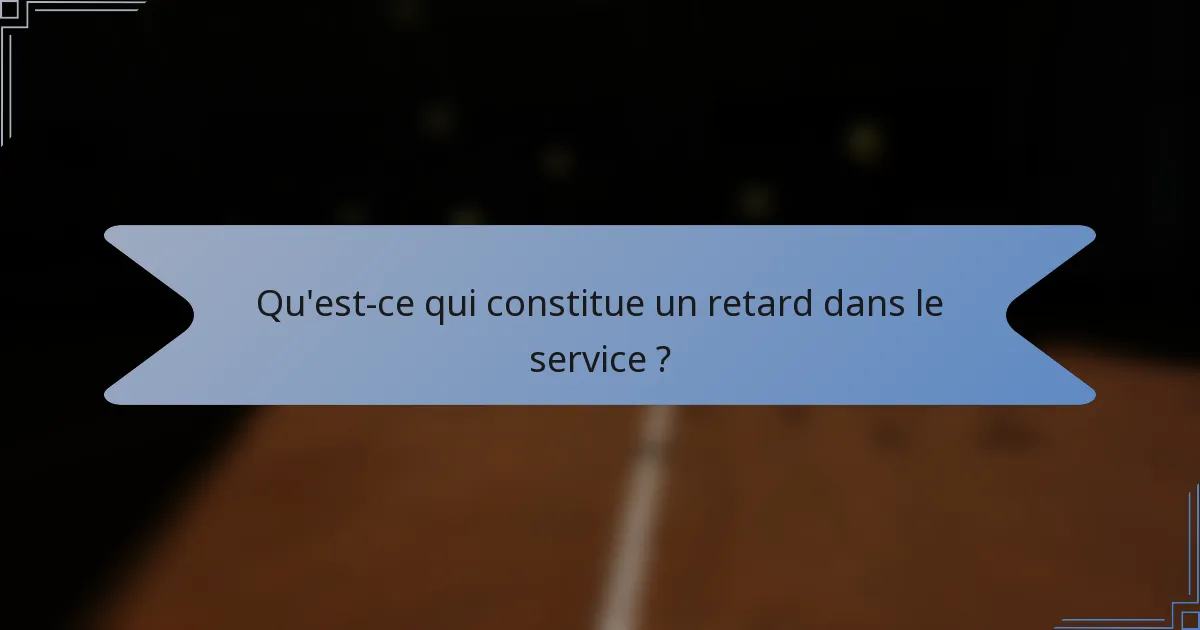 Qu'est-ce qui constitue un retard dans le service ?